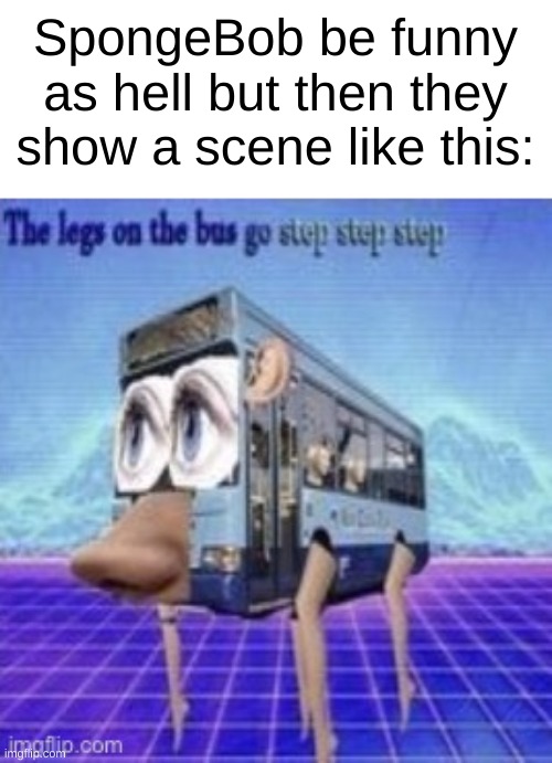 The legs on the bus go step step | SpongeBob be funny as hell but then they show a scene like this: | image tagged in the legs on the bus go step step | made w/ Imgflip meme maker