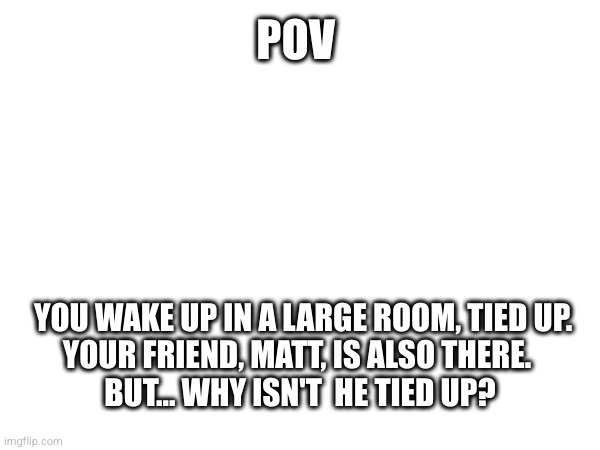 Item asylum rp 1: Beta figureFi | POV; YOU WAKE UP IN A LARGE ROOM, TIED UP.
YOUR FRIEND, MATT, IS ALSO THERE. 
BUT... WHY ISN'T  HE TIED UP? | made w/ Imgflip meme maker