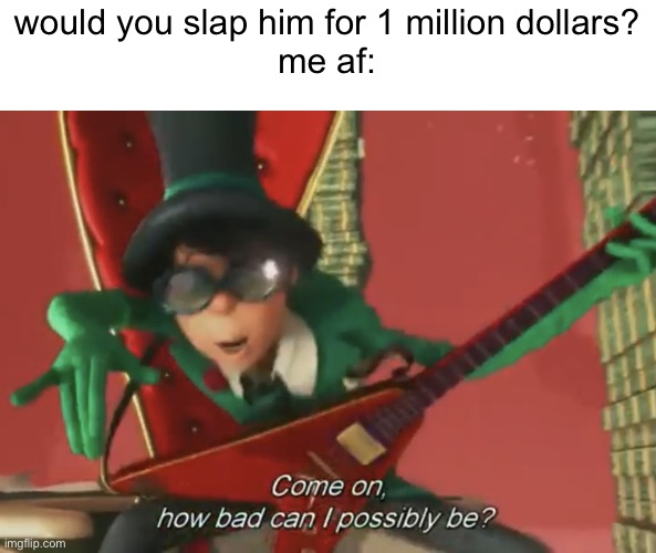 Come on, how bad can i possibly be? | would you slap him for 1 million dollars?
me af: | image tagged in come on how bad can i possibly be | made w/ Imgflip meme maker