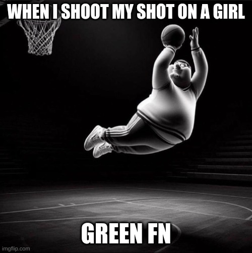Green fn | WHEN I SHOOT MY SHOT ON A GIRL; GREEN FN | image tagged in green fn | made w/ Imgflip meme maker