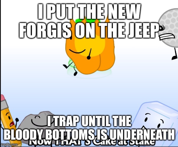 I PUT THE NEW FORGIS ON THE JEEP; I TRAP UNTIL THE BLOODY BOTTOMS IS UNDERNEATH | image tagged in i put the new forgis on the jeep,i trap until the bloody bottoms is underneath,memes,funny,bfdi | made w/ Imgflip meme maker
