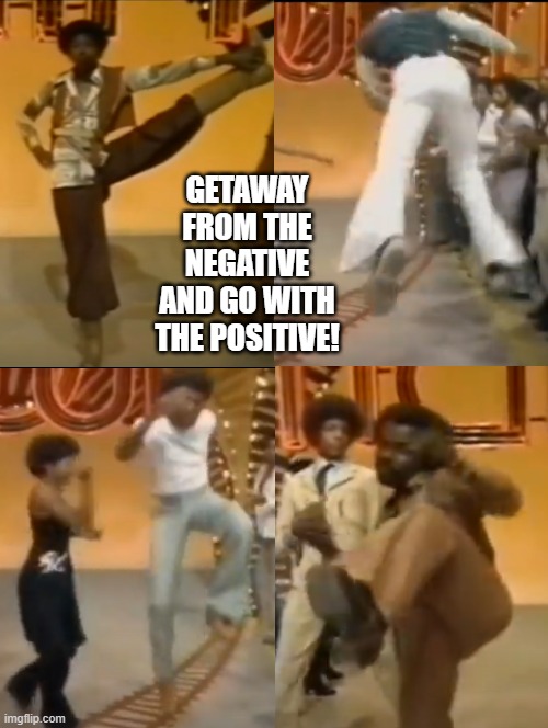 Get away, Earth Wind and Fire, and the Soul Train Dancers! | GETAWAY FROM THE NEGATIVE AND GO WITH THE POSITIVE! | image tagged in positive thinking | made w/ Imgflip meme maker