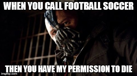 Permission Bane | WHEN YOU CALL FOOTBALL SOCCER THEN YOU HAVE MY PERMISSION TO DIE | image tagged in memes,permission bane | made w/ Imgflip meme maker