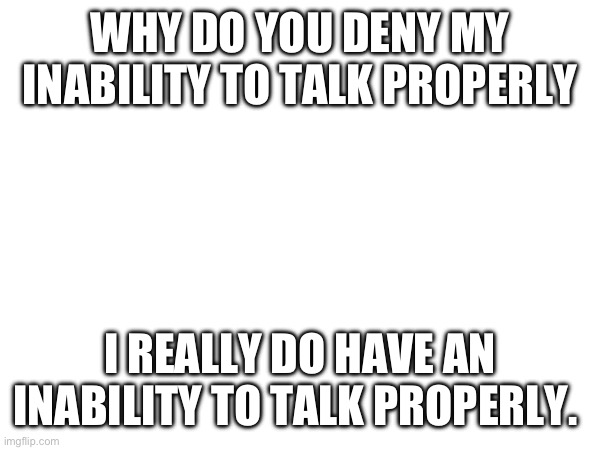 WHY DO YOU DENY MY INABILITY TO TALK PROPERLY; I REALLY DO HAVE AN INABILITY TO TALK PROPERLY. | made w/ Imgflip meme maker