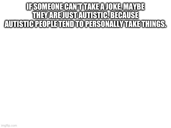 IF SOMEONE CAN'T TAKE A JOKE, MAYBE THEY ARE JUST AUTISTIC. BECAUSE AUTISTIC PEOPLE TEND TO PERSONALLY TAKE THINGS. | made w/ Imgflip meme maker