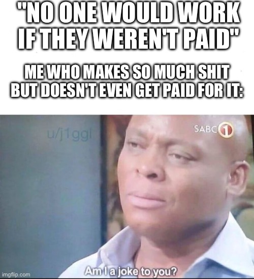 am I a joke to you | "NO ONE WOULD WORK IF THEY WEREN'T PAID"; ME WHO MAKES SO MUCH SHIT BUT DOESN'T EVEN GET PAID FOR IT: | image tagged in am i a joke to you | made w/ Imgflip meme maker