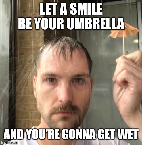 Man with tiny umbrella geting rained on | LET A SMILE BE YOUR UMBRELLA AND YOU'RE GONNA GET WET | image tagged in man with tiny umbrella geting rained on | made w/ Imgflip meme maker