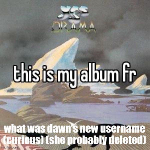 this is my album fr | what was dawn’s new username (curious) (she probably deleted) | image tagged in this is my album fr | made w/ Imgflip meme maker