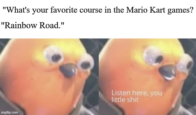 You're not gonna tell me which one though? | "What's your favorite course in the Mario Kart games? "Rainbow Road." | image tagged in listen here you little shit bird | made w/ Imgflip meme maker