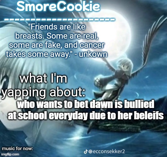 tweaks nightcore ass template | who wants to bet dawn is bullied at school everyday due to her beleifs | image tagged in tweaks nightcore ass template | made w/ Imgflip meme maker