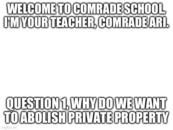 WELCOME TO COMRADE SCHOOL. I'M YOUR TEACHER, COMRADE ARI. QUESTION 1, WHY DO WE WANT TO ABOLISH PRIVATE PROPERTY | made w/ Imgflip meme maker