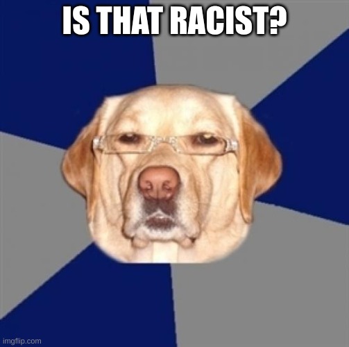 racist dog | IS THAT RACIST? | image tagged in racist dog | made w/ Imgflip meme maker