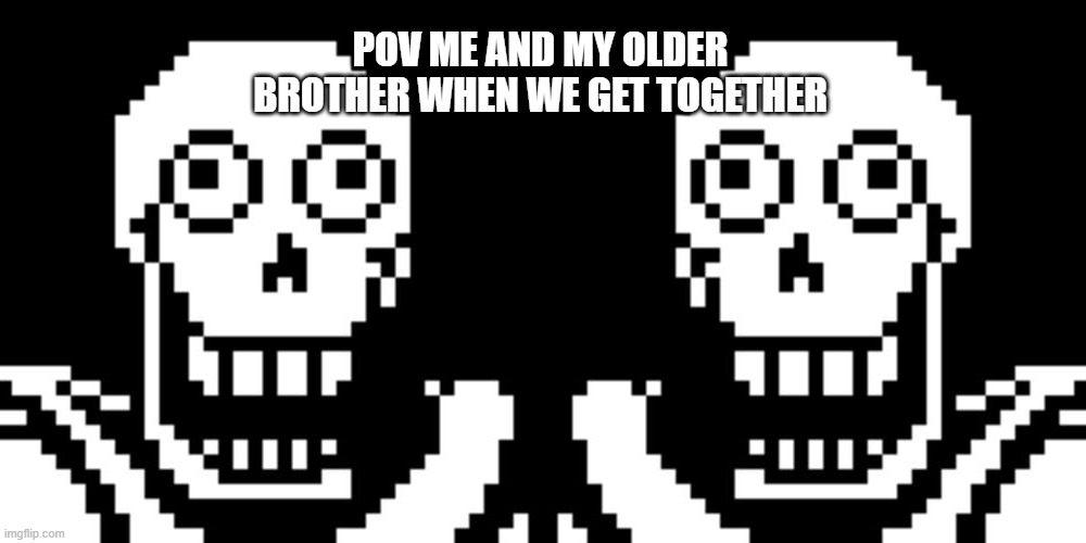 we get a little nuts during our conversations | POV ME AND MY OLDER BROTHER WHEN WE GET TOGETHER | image tagged in papyrus undertale | made w/ Imgflip meme maker