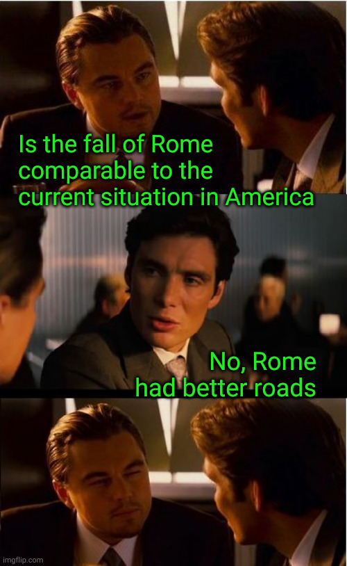 Is the fall of Rome comparable to the current situation in America | Is the fall of Rome
comparable to the
current situation in America; No, Rome
had better roads | image tagged in memes,inception,downfall of america | made w/ Imgflip meme maker