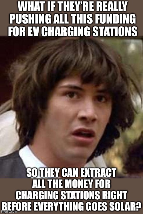 Those Dems - They’re At it Again… | WHAT IF THEY’RE REALLY PUSHING ALL THIS FUNDING FOR EV CHARGING STATIONS; SO THEY CAN EXTRACT ALL THE MONEY FOR CHARGING STATIONS RIGHT BEFORE EVERYTHING GOES SOLAR? | image tagged in liberal logic,liberal hypocrisy,government corruption,corruption | made w/ Imgflip meme maker
