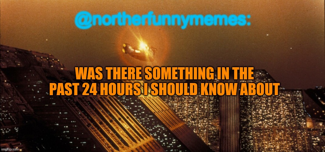 I'm posting on my kindle for whatever reason | WAS THERE SOMETHING IN THE PAST 24 HOURS I SHOULD KNOW ABOUT | image tagged in northerfunnymemes announcement template | made w/ Imgflip meme maker