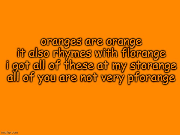 oranges are orange
it also rhymes with florange
i got all of these at my storange
all of you are not very pforange | made w/ Imgflip meme maker