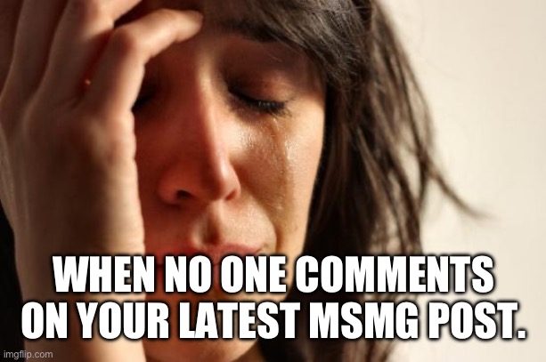 First World Problems | WHEN NO ONE COMMENTS ON YOUR LATEST MSMG POST. | image tagged in memes,first world problems | made w/ Imgflip meme maker