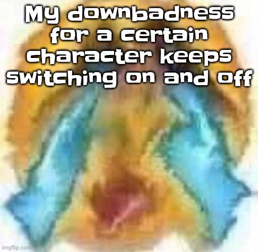 This is what sleep deprivation and puberty hormones do to people | My downbadness for a certain character keeps switching on and off | image tagged in cursed crying emoji | made w/ Imgflip meme maker