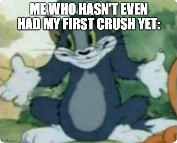 Tom Shrugging | ME WHO HASN'T EVEN HAD MY FIRST CRUSH YET: | image tagged in tom shrugging | made w/ Imgflip meme maker