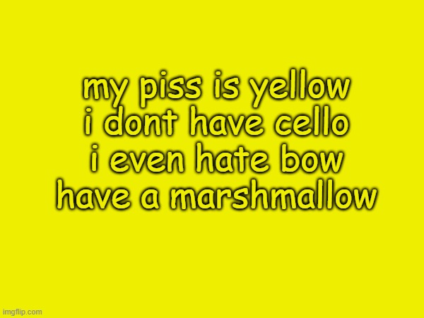 my piss is yellow
i dont have cello
i even hate bow
have a marshmallow | made w/ Imgflip meme maker