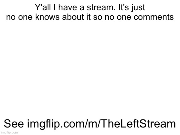 Come to it | Y'all I have a stream. It's just no one knows about it so no one comments; See imgflip.com/m/TheLeftStream | made w/ Imgflip meme maker