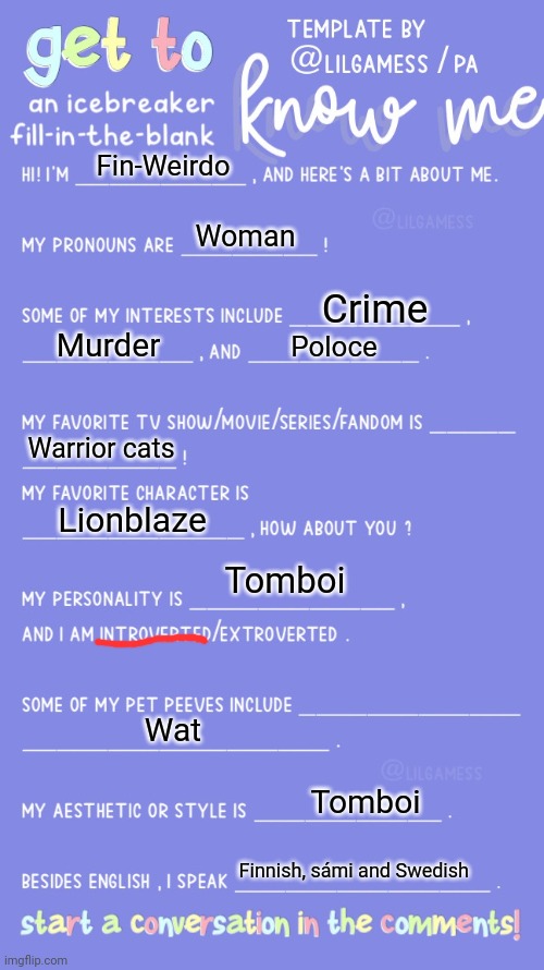 Get to know fill in the blank | Fin-Weirdo; Woman; Crime; Murder; Poloce; Warrior cats; Lionblaze; Tomboi; Wat; Tomboi; Finnish, sámi and Swedish | image tagged in get to know fill in the blank | made w/ Imgflip meme maker