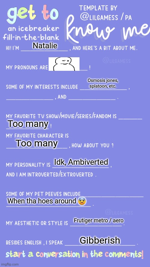 Get to know fill in the blank | Natalie; Osmosis jones, splatoon, etc. Too many; Too many; Idk, Ambiverted; When tha hoes around 😨; Frutiger metro / aero; Gibberish | image tagged in get to know fill in the blank | made w/ Imgflip meme maker