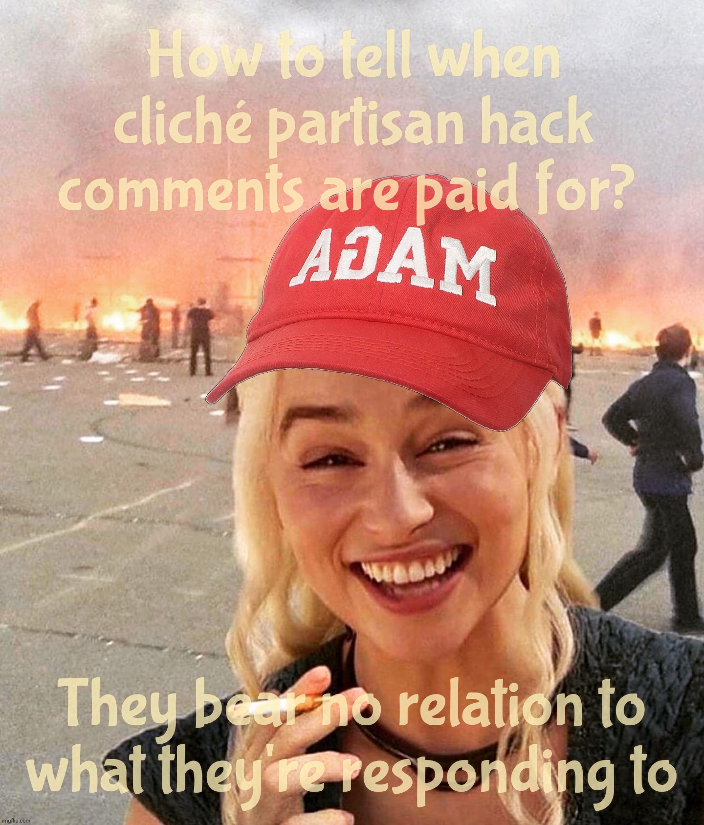 Not only posting on every meme out of the chute, but even with comments totally unrelated | How to tell when cliché partisan hack comments are paid for? They bear no relation to
what they're responding to | image tagged in disaster smoker girl maga edition,russbots,shills,st petersburg issued scripts,magat,fakers | made w/ Imgflip meme maker