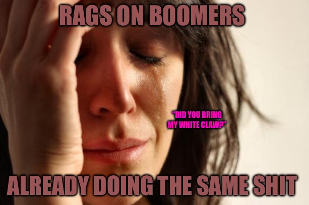 Doomers | RAGS ON BOOMERS; “DID YOU BRING MY WHITE CLAW?”; ALREADY DOING THE SAME SHIT | image tagged in bad memes,doomed,we're all doomed,boomers,cucks,red pill blue pill | made w/ Imgflip meme maker