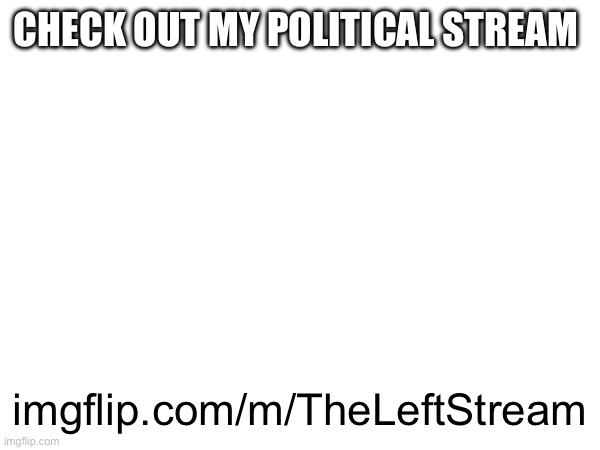 CHECK OUT MY POLITICAL STREAM; imgflip.com/m/TheLeftStream | made w/ Imgflip meme maker