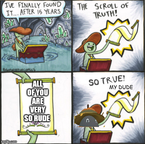 The Real Scroll Of Truth | ALL OF YOU ARE VERY SO RUDE; MY DUDE | image tagged in the real scroll of truth | made w/ Imgflip meme maker