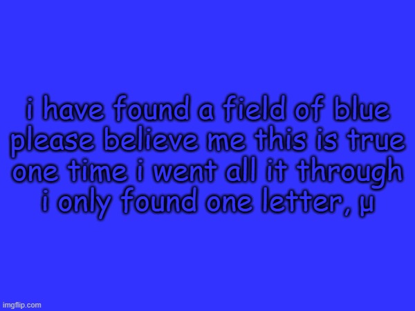 i have found a field of blue
please believe me this is true
one time i went all it through
i only found one letter, μ | made w/ Imgflip meme maker