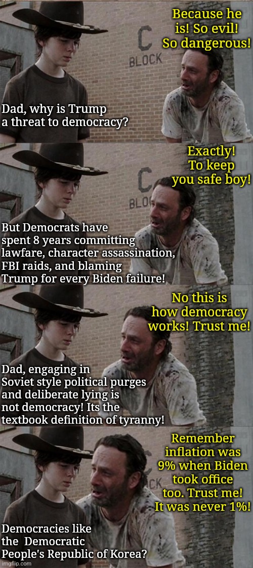 Democrats and their shills are REALLY trying to prove destroying democracy somehow protects it.... | Because he is! So evil! So dangerous! Dad, why is Trump a threat to democracy? Exactly! To keep you safe boy! But Democrats have spent 8 years committing lawfare, character assassination, FBI raids, and blaming Trump for every Biden failure! No this is how democracy works! Trust me! Dad, engaging in Soviet style political purges and deliberate lying is not democracy! Its the textbook definition of tyranny! Remember inflation was 9% when Biden took office too. Trust me! It was never 1%! Democracies like the  Democratic People's Republic of Korea? | image tagged in democratic party,liberal hypocrisy,stupid liberals,tyranny,mainstream media,lies | made w/ Imgflip meme maker
