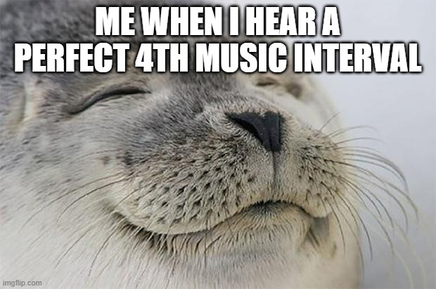 perfect 4th is best | ME WHEN I HEAR A PERFECT 4TH MUSIC INTERVAL | image tagged in memes,satisfied seal | made w/ Imgflip meme maker