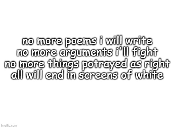 no more poems i will write
no more arguments i'll fight
no more things potrayed as right
all will end in screens of white | made w/ Imgflip meme maker