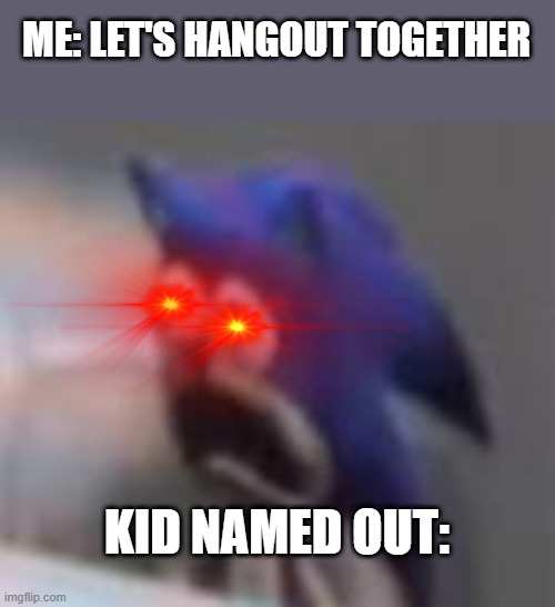 Oh fricc | ME: LET'S HANGOUT TOGETHER; KID NAMED OUT: | image tagged in sad screaming sonic,hanging,hanging out,kid named,oh no | made w/ Imgflip meme maker