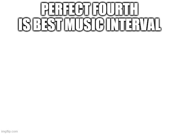 PERFECT FOURTH IS BEST MUSIC INTERVAL | made w/ Imgflip meme maker