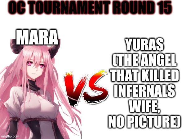 Demon vs Angel ahhh round | OC TOURNAMENT ROUND 15; YURAS (THE ANGEL THAT KILLED INFERNALS WIFE, NO PICTURE); MARA | image tagged in oc tournament frame | made w/ Imgflip meme maker