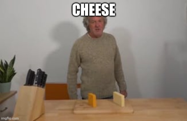 Cheese | CHEESE | image tagged in james may says cheese,cheese | made w/ Imgflip meme maker
