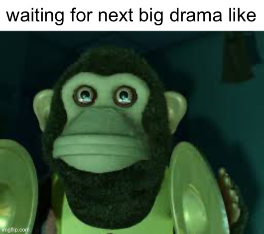 . | waiting for next big drama like | made w/ Imgflip meme maker