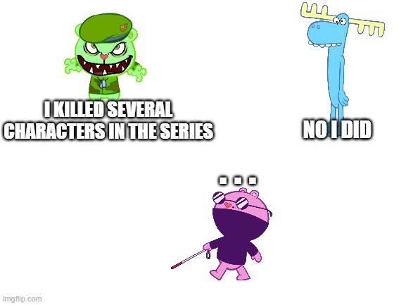 blind people are the most dangerous characters | I KILLED SEVERAL CHARACTERS IN THE SERIES; NO I DID; . . . | image tagged in blank white template,happy tree friends,flippy,lumpy,the mole,mondo media | made w/ Imgflip meme maker