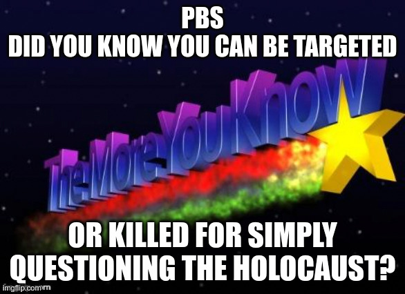 PBS #flushyourmeds | PBS
DID YOU KNOW YOU CAN BE TARGETED; OR KILLED FOR SIMPLY QUESTIONING THE HOLOCAUST? | image tagged in the more you know,msm,brainwashing,propaganda,lies | made w/ Imgflip meme maker