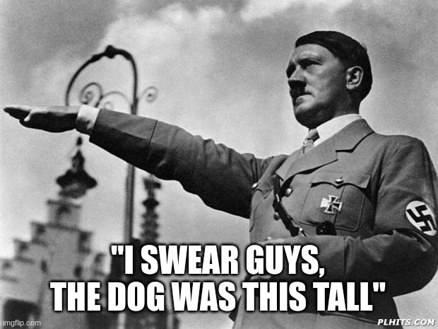 "It was this tall" | "I SWEAR GUYS, THE DOG WAS THIS TALL" | image tagged in hitler,tall,dark humor,nazi | made w/ Imgflip meme maker