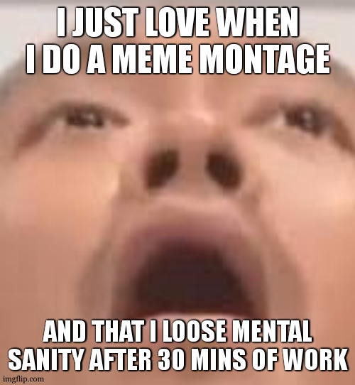 Mostly when you dont have a lot of memes in your bag and that they are spreaded | I JUST LOVE WHEN I DO A MEME MONTAGE; AND THAT I LOOSE MENTAL SANITY AFTER 30 MINS OF WORK | image tagged in man in pain | made w/ Imgflip meme maker
