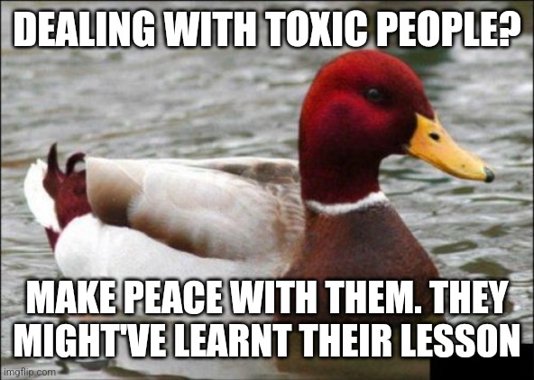 Malicious Advice Mallard | DEALING WITH TOXIC PEOPLE? MAKE PEACE WITH THEM. THEY MIGHT'VE LEARNT THEIR LESSON | image tagged in memes,malicious advice mallard | made w/ Imgflip meme maker