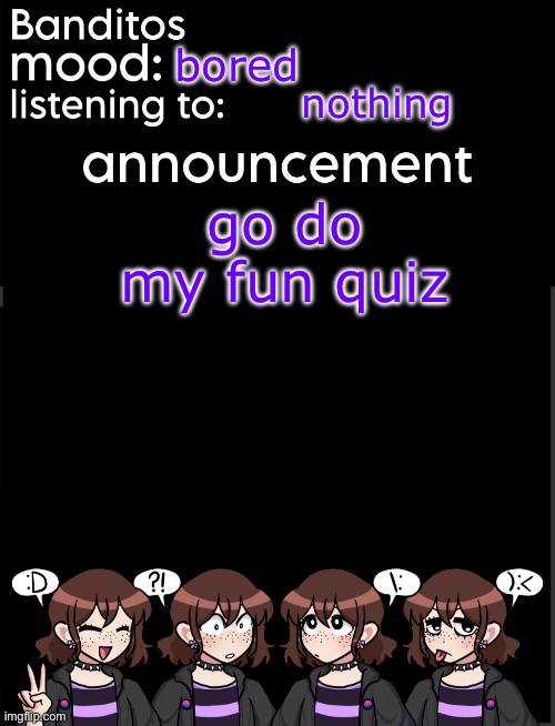 https://quizizz.com/admin/quiz/665f7d46aef40d9218fd8f9b?source=quiz_share | bored; nothing; go do my fun quiz | image tagged in banditos announcement temp 2 | made w/ Imgflip meme maker