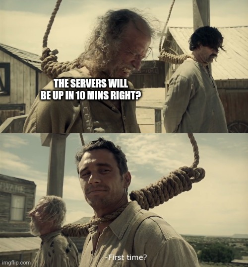 First time? | THE SERVERS WILL BE UP IN 10 MINS RIGHT? | image tagged in first time | made w/ Imgflip meme maker