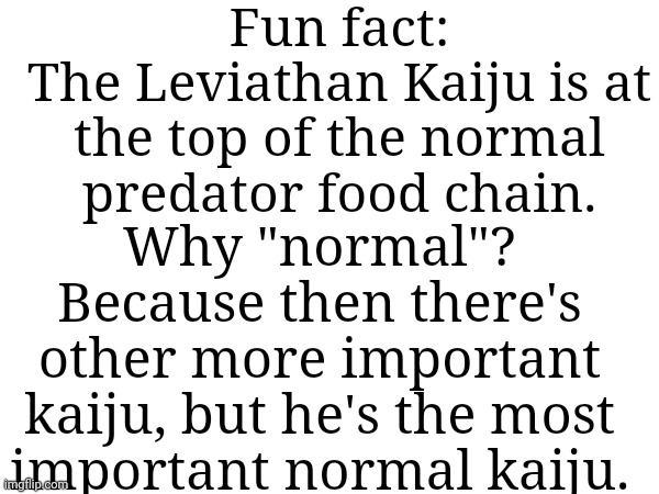 The biggest predator in the universe | Fun fact:
The Leviathan Kaiju is at the top of the normal predator food chain. Why "normal"? Because then there's other more important kaiju, but he's the most important normal kaiju. | made w/ Imgflip meme maker