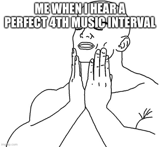 Best one, right? | ME WHEN I HEAR A PERFECT 4TH MUSIC INTERVAL | image tagged in satisfaction | made w/ Imgflip meme maker